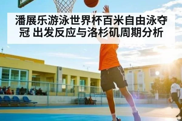 潘展乐游泳世界杯百米自由泳夺冠 出发反应与洛杉矶周期分析