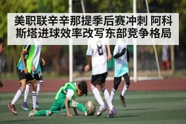 美职联辛辛那提季后赛冲刺 阿科斯塔进球效率改写东部竞争格局